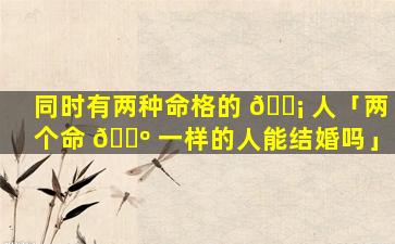 同时有两种命格的 🐡 人「两个命 🐺 一样的人能结婚吗」